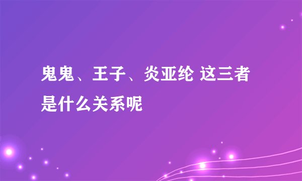鬼鬼、王子、炎亚纶 这三者是什么关系呢