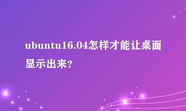 ubuntu16.04怎样才能让桌面显示出来？