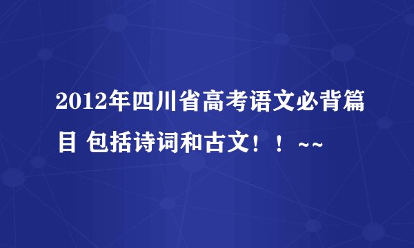 2012年四川省高考语文必背篇目 包括诗词和古文！！~~