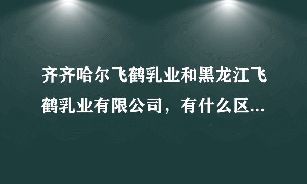 齐齐哈尔飞鹤乳业和黑龙江飞鹤乳业有限公司，有什么区别吗？是一个企业吗？