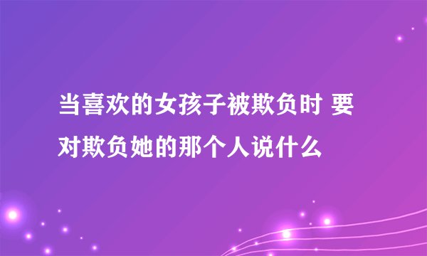 当喜欢的女孩子被欺负时 要对欺负她的那个人说什么