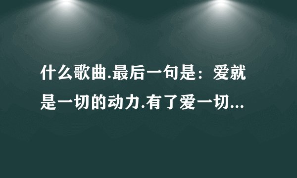 什么歌曲.最后一句是：爱就是一切的动力.有了爱一切都可以.