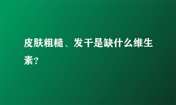 皮肤粗糙、发干是缺什么维生素？
