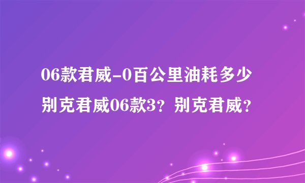 06款君威-0百公里油耗多少别克君威06款3？别克君威？