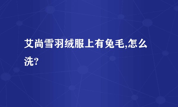 艾尚雪羽绒服上有兔毛,怎么洗?