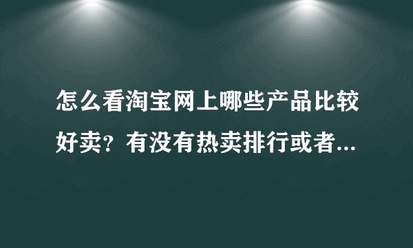 怎么看淘宝网上哪些产品比较好卖？有没有热卖排行或者热卖指南？