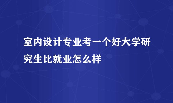 室内设计专业考一个好大学研究生比就业怎么样