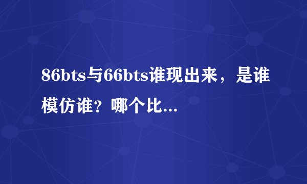 86bts与66bts谁现出来，是谁模仿谁？哪个比较好，资源全？