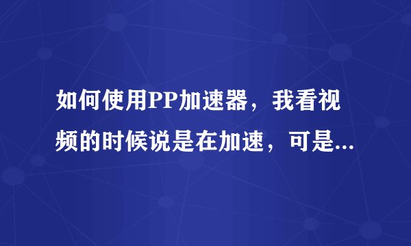 如何使用PP加速器，我看视频的时候说是在加速，可是一点效果也没有。