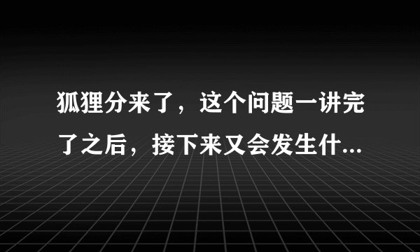 狐狸分来了，这个问题一讲完了之后，接下来又会发生什么事情呢？