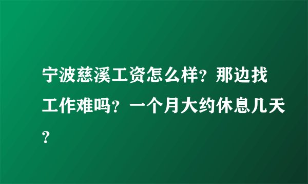 宁波慈溪工资怎么样？那边找工作难吗？一个月大约休息几天？