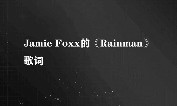 Jamie Foxx的《Rainman》 歌词