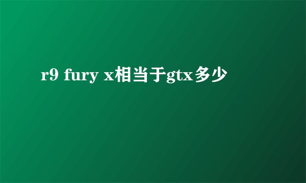 r9 fury x相当于gtx多少