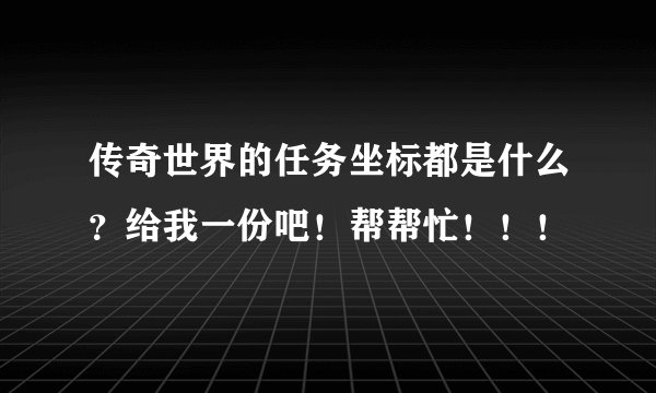 传奇世界的任务坐标都是什么？给我一份吧！帮帮忙！！！