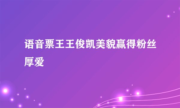 语音票王王俊凯美貌赢得粉丝厚爱
