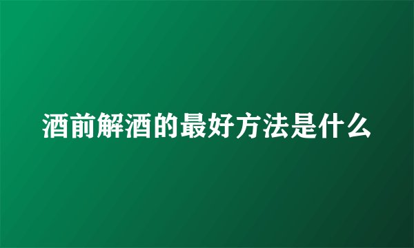 酒前解酒的最好方法是什么