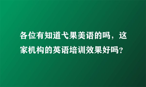 各位有知道弋果美语的吗，这家机构的英语培训效果好吗？