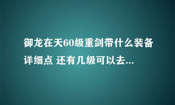 御龙在天60级重剑带什么装备详细点 还有几级可以去搞极品装备了啊