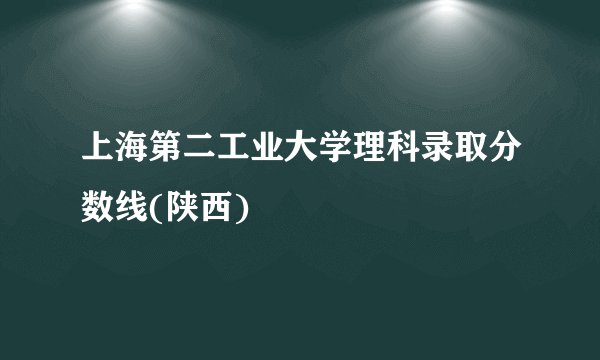 上海第二工业大学理科录取分数线(陕西)