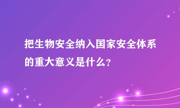 把生物安全纳入国家安全体系的重大意义是什么？