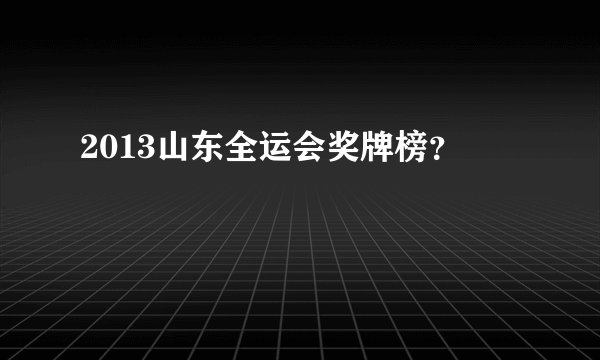 2013山东全运会奖牌榜？