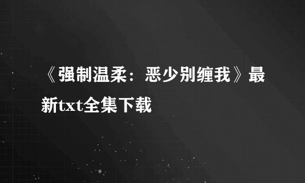 《强制温柔：恶少别缠我》最新txt全集下载