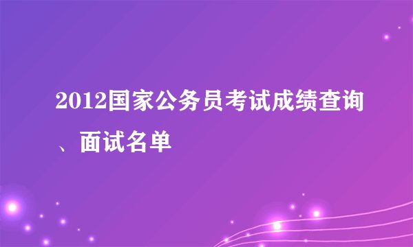 2012国家公务员考试成绩查询、面试名单