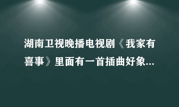 湖南卫视晚播电视剧《我家有喜事》里面有一首插曲好象是英中歌，开头hi什么的，能告诉我这歌名是什么吗？