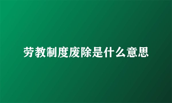劳教制度废除是什么意思