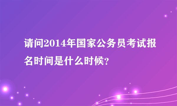 请问2014年国家公务员考试报名时间是什么时候？