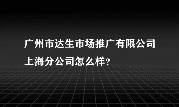 广州市达生市场推广有限公司上海分公司怎么样？