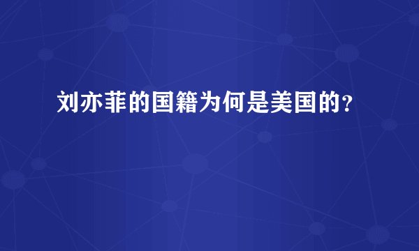 刘亦菲的国籍为何是美国的？