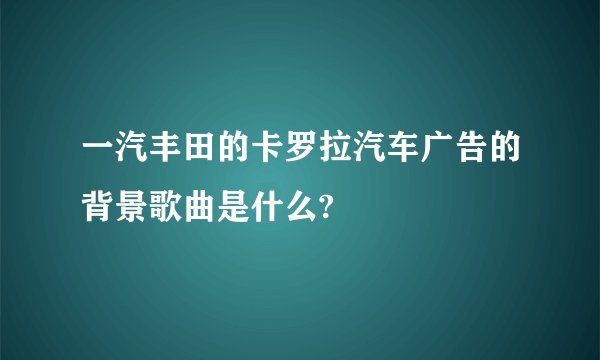 一汽丰田的卡罗拉汽车广告的背景歌曲是什么?