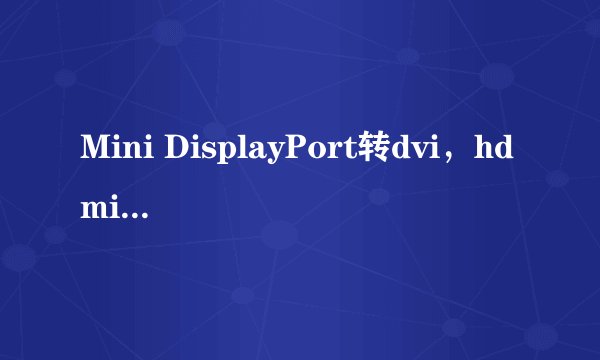 Mini DisplayPort转dvi，hdmi转dvi，以及thunderbolt转dvi三者区别。