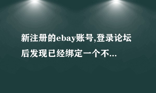 新注册的ebay账号,登录论坛后发现已经绑定一个不认识的邮箱,而且注册时间是2008年