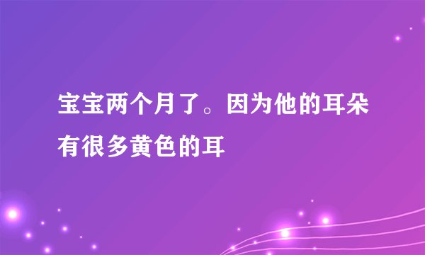 宝宝两个月了。因为他的耳朵有很多黄色的耳