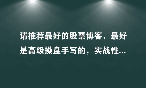 请推荐最好的股票博客，最好是高级操盘手写的，实战性很强、准确性比较高的作品。