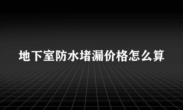 地下室防水堵漏价格怎么算