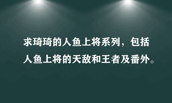 求琦琦的人鱼上将系列，包括人鱼上将的天敌和王者及番外。