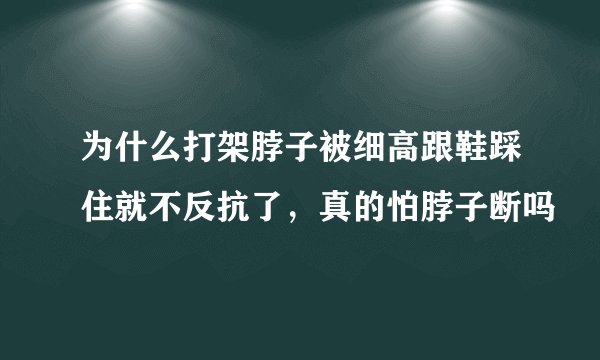 为什么打架脖子被细高跟鞋踩住就不反抗了，真的怕脖子断吗