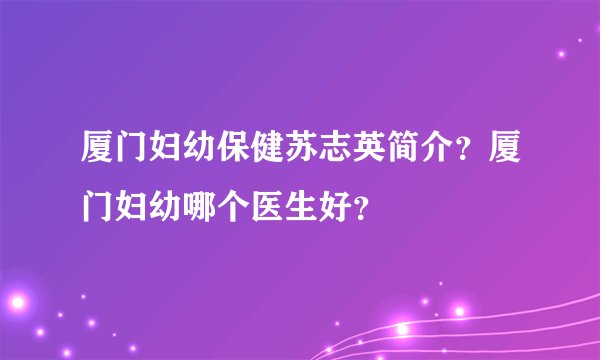 厦门妇幼保健苏志英简介？厦门妇幼哪个医生好？