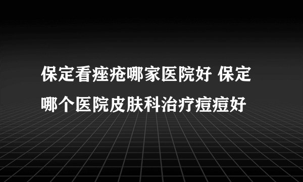 保定看痤疮哪家医院好 保定哪个医院皮肤科治疗痘痘好