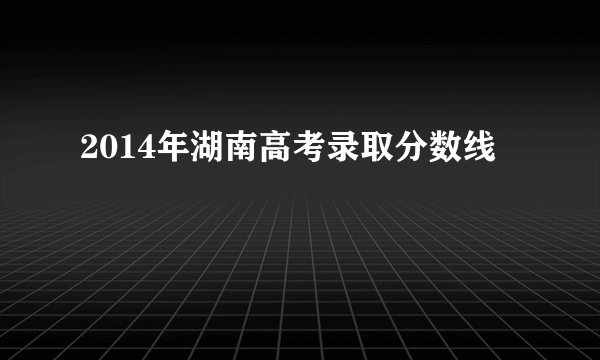 2014年湖南高考录取分数线