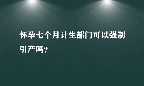 怀孕七个月计生部门可以强制引产吗？