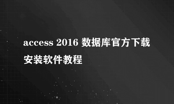 access 2016 数据库官方下载安装软件教程