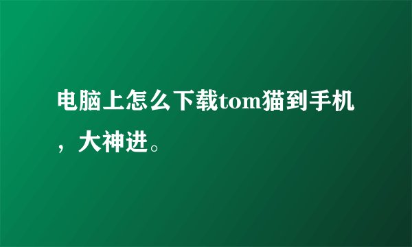 电脑上怎么下载tom猫到手机，大神进。