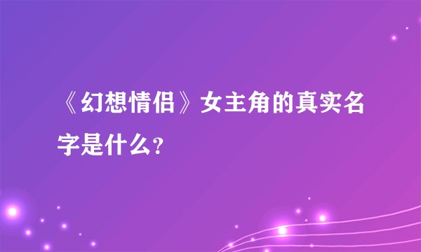 《幻想情侣》女主角的真实名字是什么？