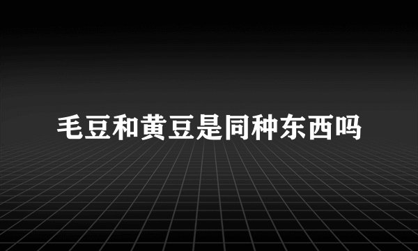 毛豆和黄豆是同种东西吗