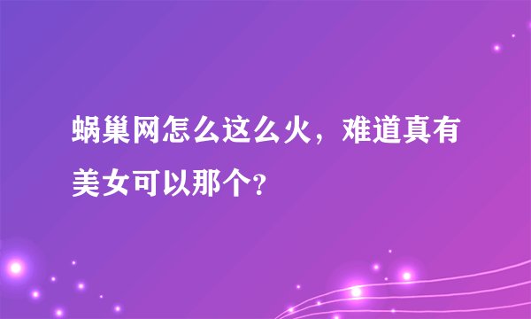蜗巢网怎么这么火，难道真有美女可以那个？