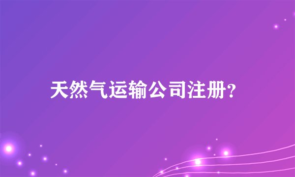 天然气运输公司注册？